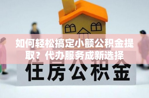 九寨沟如何轻松搞定小额公积金提取？代办服务成新选择