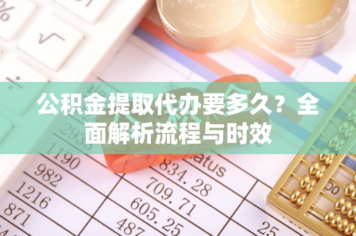 九寨沟公积金提取代办要多久？全面解析流程与时效