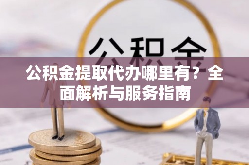 九寨沟公积金提取代办哪里有？全面解析与服务指南