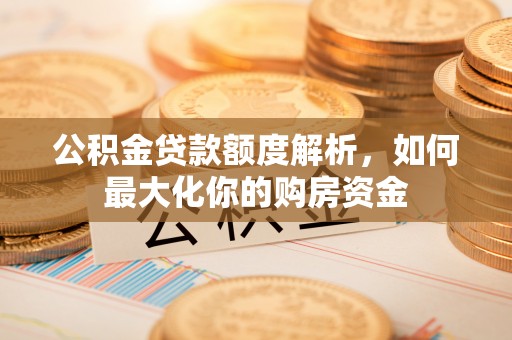 九寨沟公积金贷款额度解析，如何最大化你的购房资金