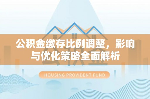 九寨沟公积金缴存比例调整，影响与优化策略全面解析