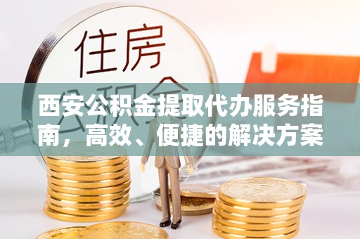 九寨沟西安公积金提取代办服务指南，高效、便捷的解决方案