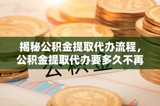 九寨沟揭秘公积金提取代办流程，公积金提取代办要多久不再是谜题