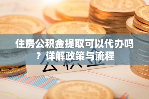 九寨沟住房公积金提取可以代办吗？详解政策与流程