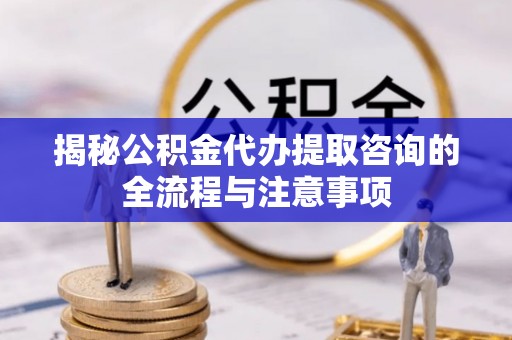九寨沟揭秘公积金代办提取咨询的全流程与注意事项