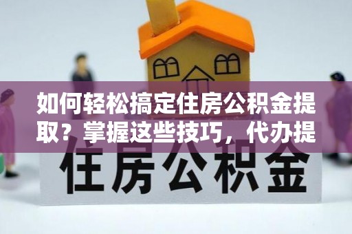 九寨沟如何轻松搞定住房公积金提取？掌握这些技巧，代办提取住房公积金不再难