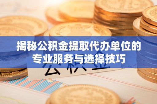 九寨沟揭秘公积金提取代办单位的专业服务与选择技巧