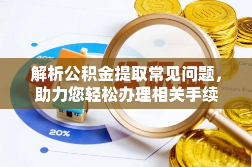 九寨沟解析公积金提取常见问题，助力您轻松办理相关手续