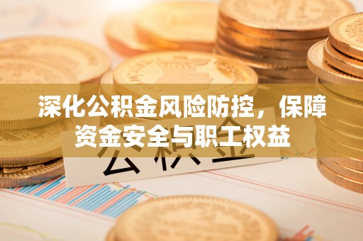 九寨沟深化公积金风险防控，保障资金安全与职工权益