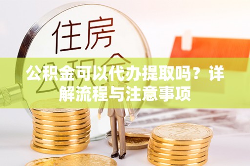 九寨沟公积金可以代办提取吗？详解流程与注意事项
