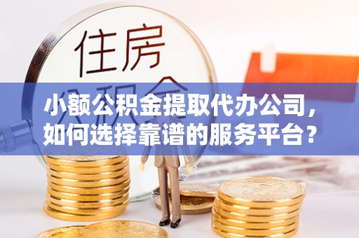 九寨沟小额公积金提取代办公司，如何选择靠谱的服务平台？