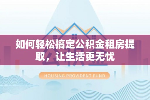 九寨沟如何轻松搞定公积金租房提取，让生活更无忧