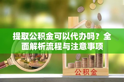 九寨沟提取公积金可以代办吗？全面解析流程与注意事项