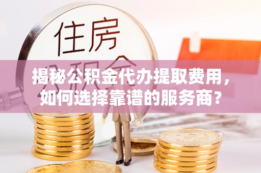 九寨沟揭秘公积金代办提取费用，如何选择靠谱的服务商？