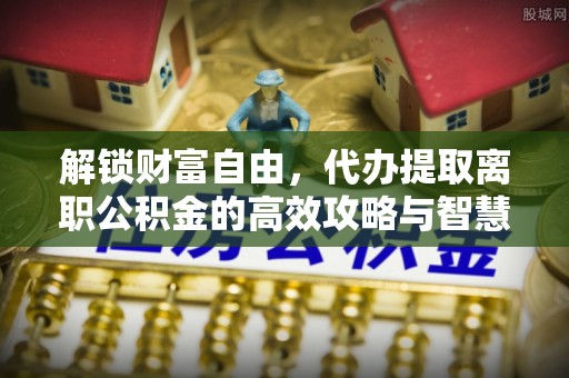 九寨沟解锁财富自由，代办提取离职公积金的高效攻略与智慧选择