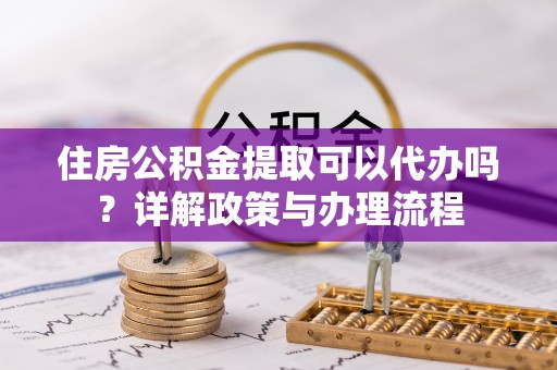 九寨沟住房公积金提取可以代办吗？详解政策与办理流程