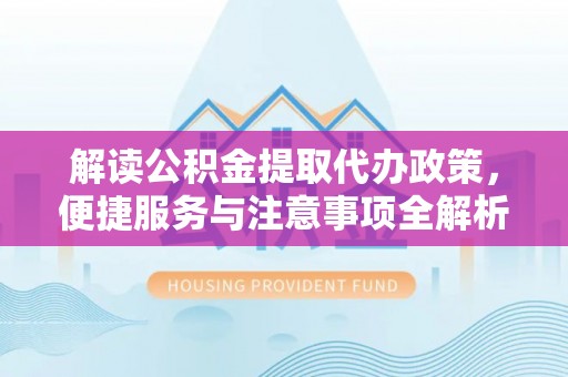 九寨沟解读公积金提取代办政策，便捷服务与注意事项全解析