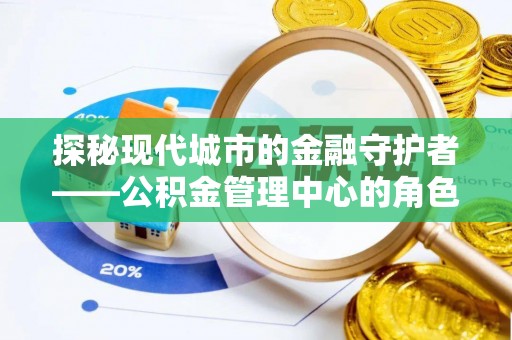 九寨沟探秘现代城市的金融守护者——公积金管理中心的角色与使命