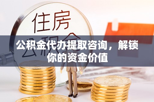 九寨沟公积金代办提取咨询，解锁你的资金价值
