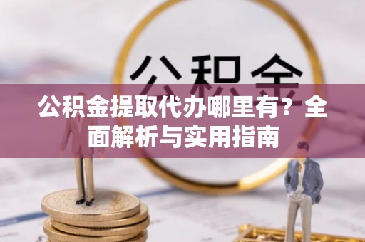 九寨沟公积金提取代办哪里有？全面解析与实用指南