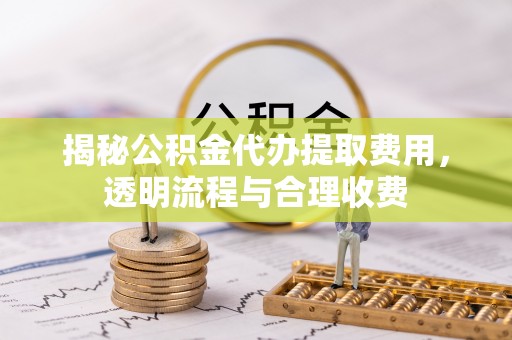 九寨沟揭秘公积金代办提取费用，透明流程与合理收费
