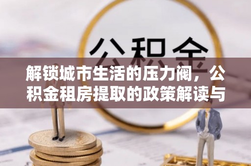 九寨沟解锁城市生活的压力阀，公积金租房提取的政策解读与实践指南