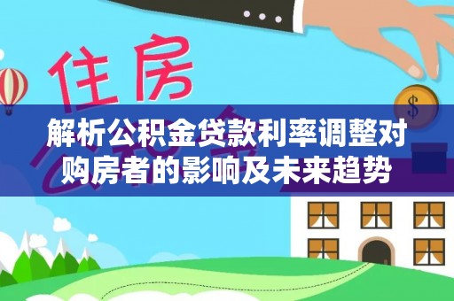 九寨沟解析公积金贷款利率调整对购房者的影响及未来趋势
