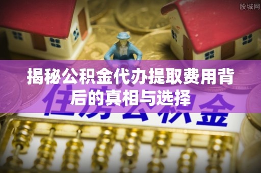 九寨沟揭秘公积金代办提取费用背后的真相与选择