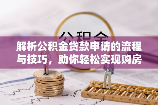 九寨沟解析公积金贷款申请的流程与技巧，助你轻松实现购房梦想