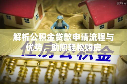 九寨沟解析公积金贷款申请流程与优势，助您轻松购房