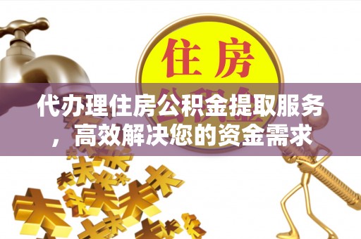 九寨沟代办理住房公积金提取服务，高效解决您的资金需求