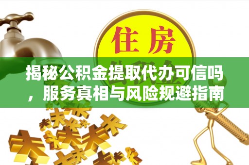 九寨沟揭秘公积金提取代办可信吗，服务真相与风险规避指南