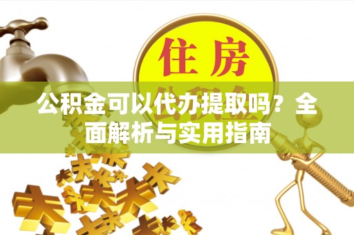 九寨沟公积金可以代办提取吗？全面解析与实用指南