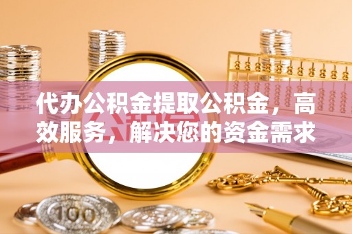 九寨沟代办公积金提取公积金，高效服务，解决您的资金需求