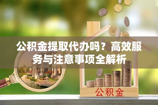 九寨沟公积金提取代办吗？高效服务与注意事项全解析
