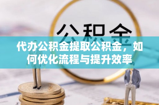 九寨沟代办公积金提取公积金，如何优化流程与提升效率