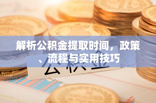 九寨沟解析公积金提取时间，政策、流程与实用技巧