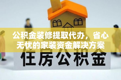 九寨沟公积金装修提取代办，省心无忧的家装资金解决方案