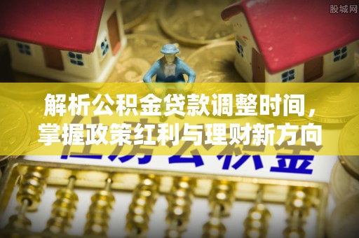 九寨沟解析公积金贷款调整时间，掌握政策红利与理财新方向
