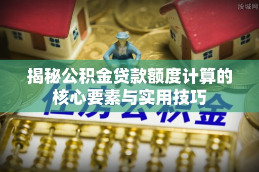 九寨沟揭秘公积金贷款额度计算的核心要素与实用技巧