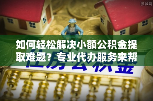 九寨沟如何轻松解决小额公积金提取难题？专业代办服务来帮忙