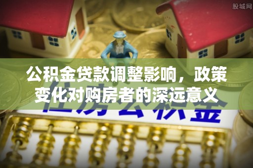九寨沟公积金贷款调整影响，政策变化对购房者的深远意义