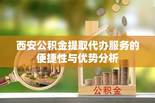 九寨沟西安公积金提取代办服务的便捷性与优势分析