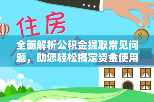 九寨沟全面解析公积金提取常见问题，助您轻松搞定资金使用