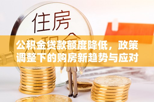 九寨沟公积金贷款额度降低，政策调整下的购房新趋势与应对策略