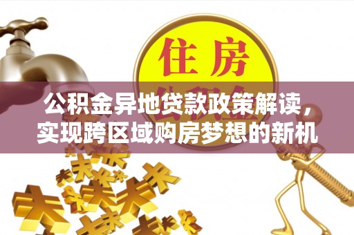 九寨沟公积金异地贷款政策解读，实现跨区域购房梦想的新机遇
