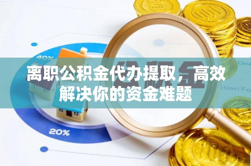九寨沟离职公积金代办提取，高效解决你的资金难题