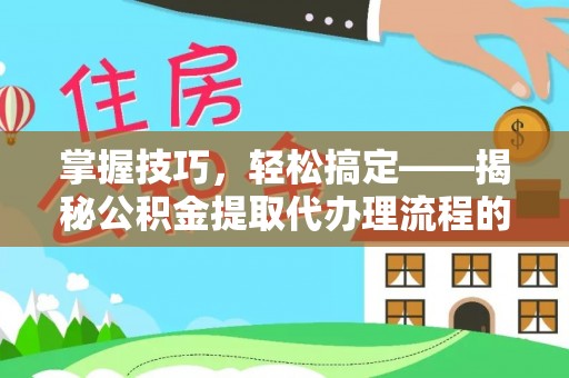 九寨沟掌握技巧，轻松搞定——揭秘公积金提取代办理流程的关键步骤
