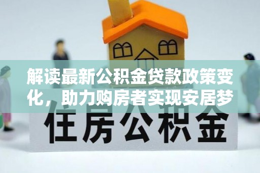 九寨沟解读最新公积金贷款政策变化，助力购房者实现安居梦想