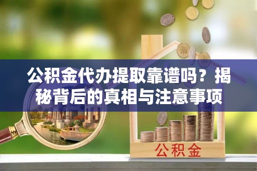 九寨沟公积金代办提取靠谱吗？揭秘背后的真相与注意事项